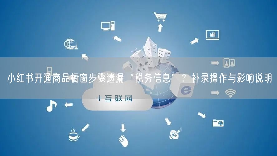 小红书开通商品橱窗步骤遗漏“税务信息”？补录操作与影响说明