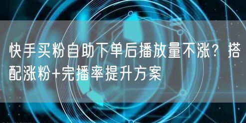 快手买粉自助下单后播放量不涨？搭配涨粉+完播率提升方案