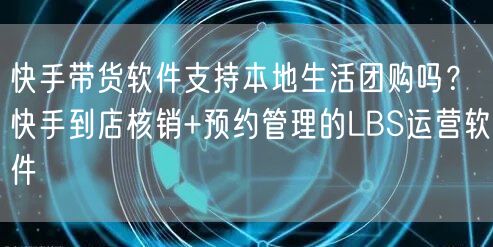 快手带货软件支持本地生活团购吗？快手到店核销+预约管理的LBS运营软件
