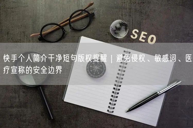 快手个人简介干净短句版权提醒｜避免侵权、敏感词、医疗宣称的安全边界