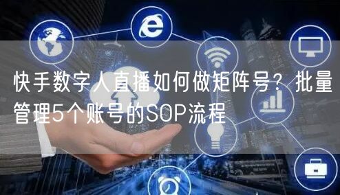 快手数字人直播如何做矩阵号？批量管理5个账号的SOP流程