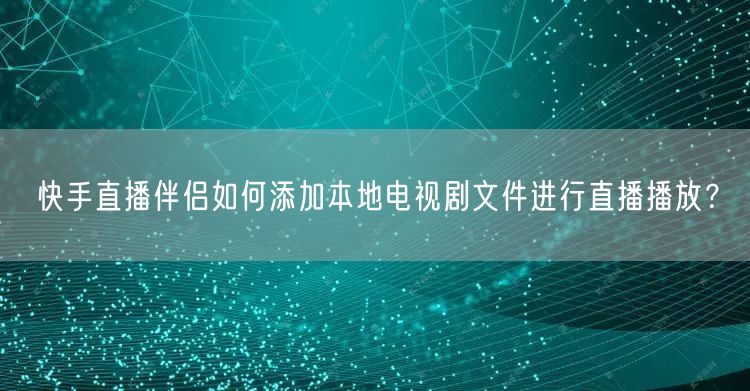 快手直播伴侣如何添加本地电视剧文件进行直播播放？