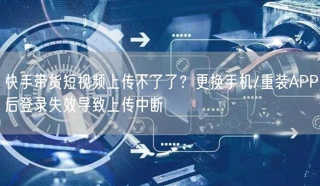 快手带货短视频上传不了了？更换手机/重装APP后登录失效导致上传中断