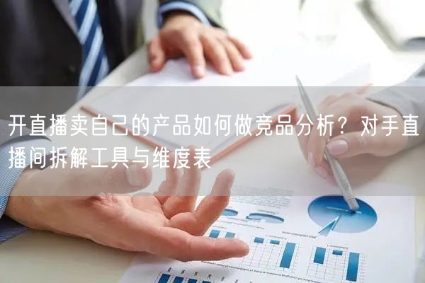 开直播卖自己的产品如何做竞品分析？对手直播间拆解工具与维度表