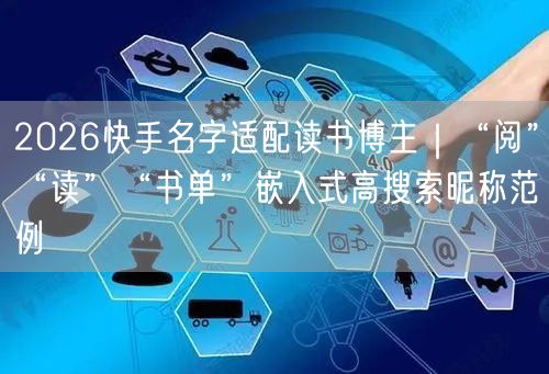 2026快手名字适配读书博主｜“阅”“读”“书单”嵌入式高搜索昵称范例