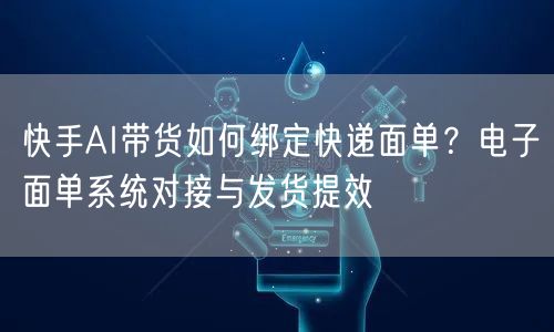 快手AI带货如何绑定快递面单？电子面单系统对接与发货提效