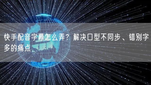 快手配音字幕怎么弄？解决口型不同步、错别字多的痛点