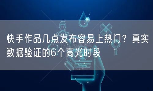 快手作品几点发布容易上热门？真实数据验证的6个高光时段