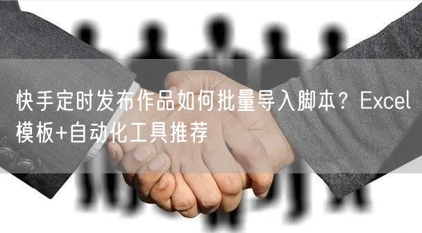 快手定时发布作品如何批量导入脚本？Excel模板+自动化工具推荐
