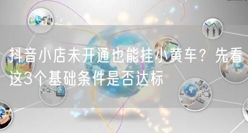 抖音小店未开通也能挂小黄车？先看这3个基础条件是否达标