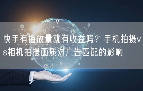 快手有播放量就有收益吗？手机拍摄vs相机拍摄画质对广告匹配的影响