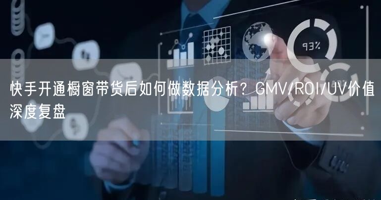 快手开通橱窗带货后如何做数据分析？GMV/ROI/UV价值深度复盘