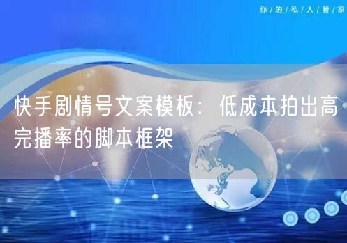 快手剧情号文案模板：低成本拍出高完播率的脚本框架