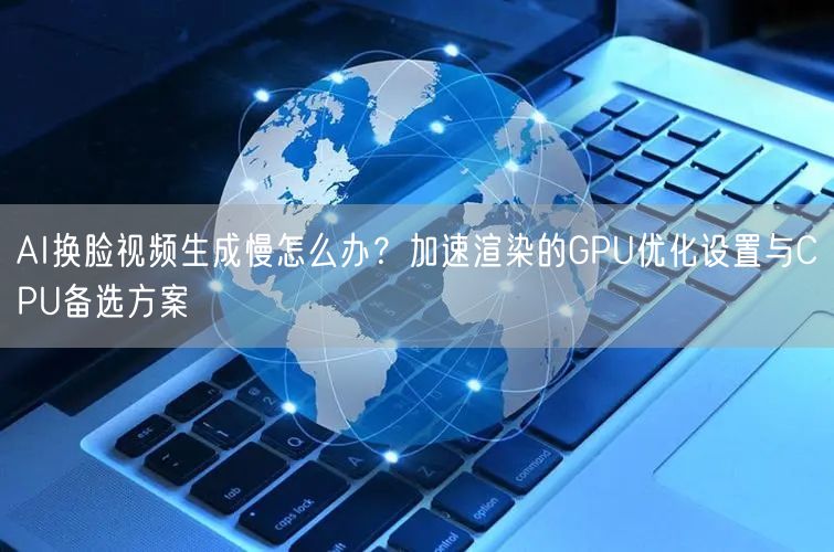 AI换脸视频生成慢怎么办？加速渲染的GPU优化设置与CPU备选方案