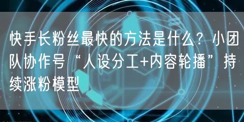 快手长粉丝最快的方法是什么？小团队协作号“人设分工+内容轮播”持续涨粉模型