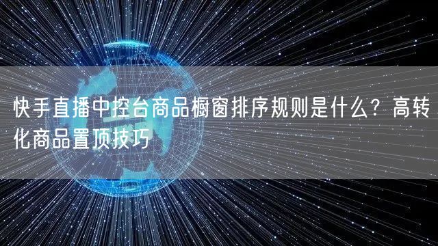 快手直播中控台商品橱窗排序规则是什么？高转化商品置顶技巧