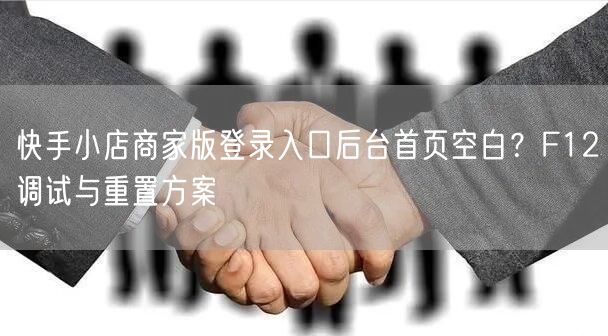 快手小店商家版登录入口后台首页空白？F12调试与重置方案