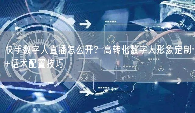 快手数字人直播怎么开？高转化数字人形象定制+话术配置技巧