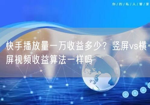 快手播放量一万收益多少？竖屏vs横屏视频收益算法一样吗