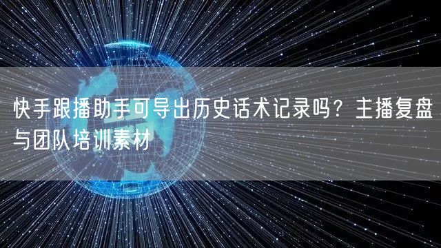 快手跟播助手可导出历史话术记录吗？主播复盘与团队培训素材