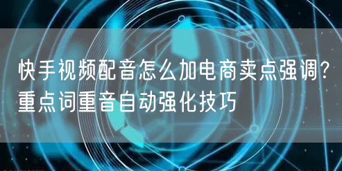 快手视频配音怎么加电商卖点强调？重点词重音自动强化技巧