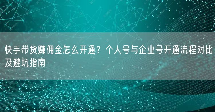 快手带货赚佣金怎么开通？个人号与企业号开通流程对比及避坑指南