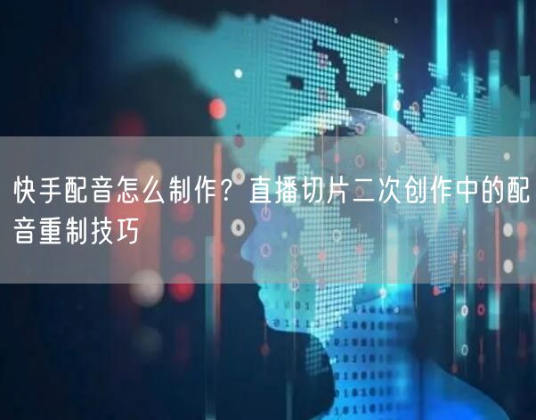 快手配音怎么制作？直播切片二次创作中的配音重制技巧