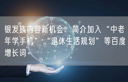 银发族内容新机会：简介加入“中老年学手机”“退休生活规划”等百度增长词