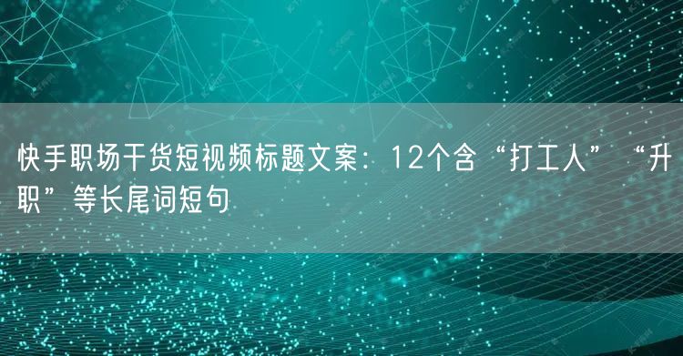 快手职场干货短视频标题文案：12个含“打工人”“升职”等长尾词短句