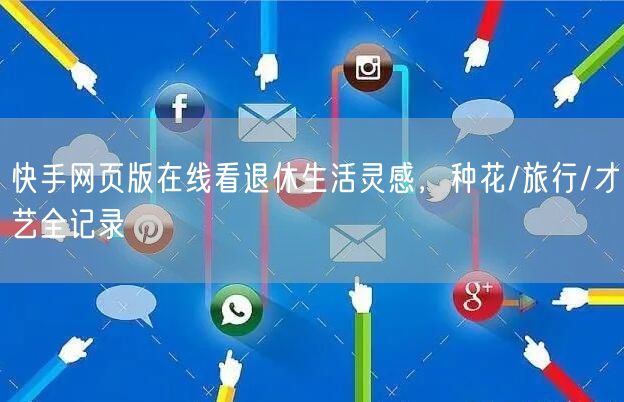 快手网页版在线看退休生活灵感，种花/旅行/才艺全记录