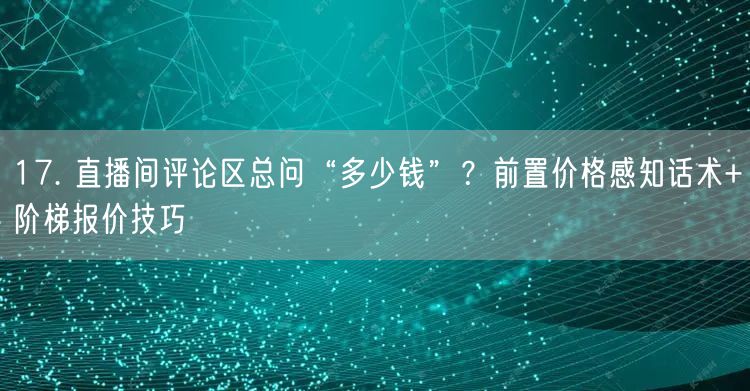 17. 直播间评论区总问“多少钱”？前置价格感知话术+阶梯报价技巧