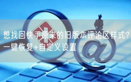 想找回快手原来的旧版本评论区样式？一键恢复+自定义设置