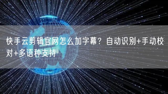快手云剪辑官网怎么加字幕？自动识别+手动校对+多语种支持