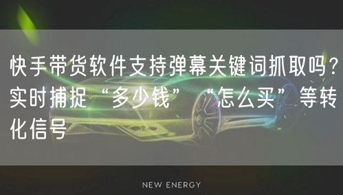 快手带货软件支持弹幕关键词抓取吗？实时捕捉“多少钱”“怎么买”等转化信号
