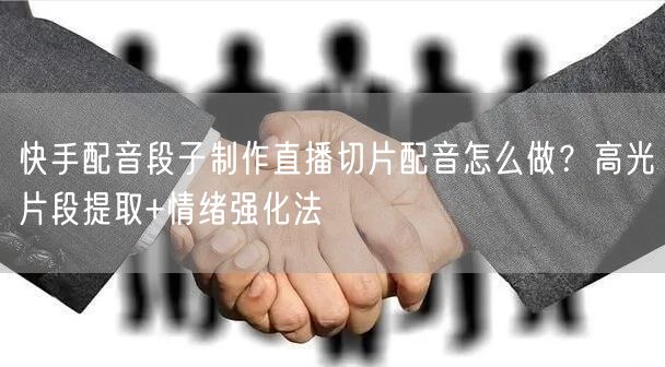 快手配音段子制作直播切片配音怎么做？高光片段提取+情绪强化法