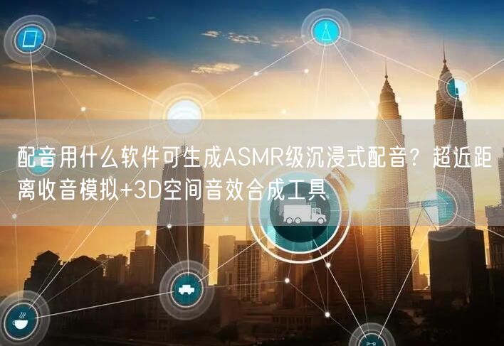 配音用什么软件可生成ASMR级沉浸式配音？超近距离收音模拟+3D空间音效合成工具