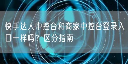 快手达人中控台和商家中控台登录入口一样吗？区分指南