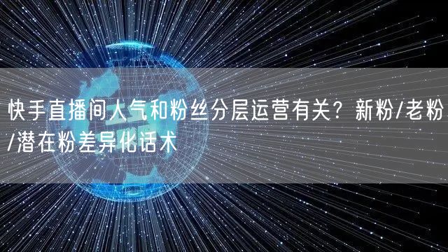 快手直播间人气和粉丝分层运营有关？新粉/老粉/潜在粉差异化话术