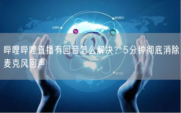 哔哩哔哩直播有回音怎么解决？5分钟彻底消除麦克风回声
