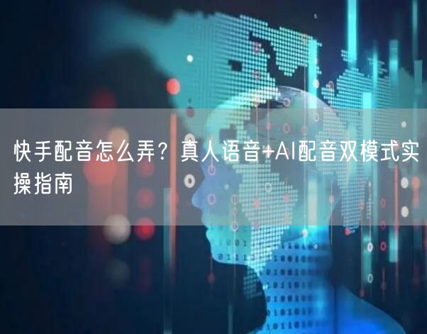快手配音怎么弄？真人语音+AI配音双模式实操指南