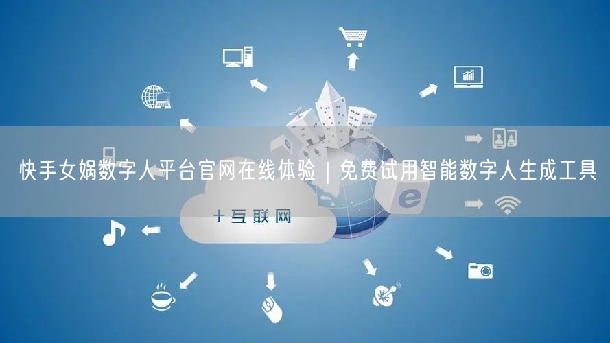 快手女娲数字人平台官网在线体验｜免费试用智能数字人生成工具