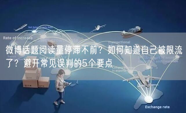 微博话题阅读量停滞不前？如何知道自己被限流了？避开常见误判的5个要点