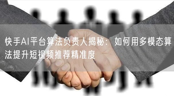 快手AI平台算法负责人揭秘：如何用多模态算法提升短视频推荐精准度