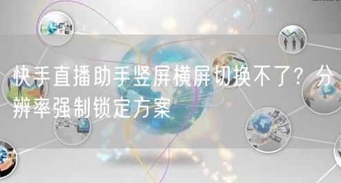 快手直播助手竖屏横屏切换不了？分辨率强制锁定方案