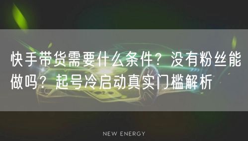 快手带货需要什么条件？没有粉丝能做吗？起号冷启动真实门槛解析