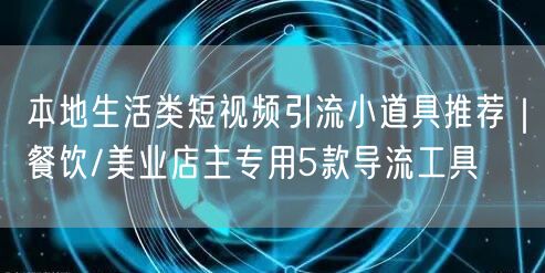 本地生活类短视频引流小道具推荐｜餐饮/美业店主专用5款导流工具