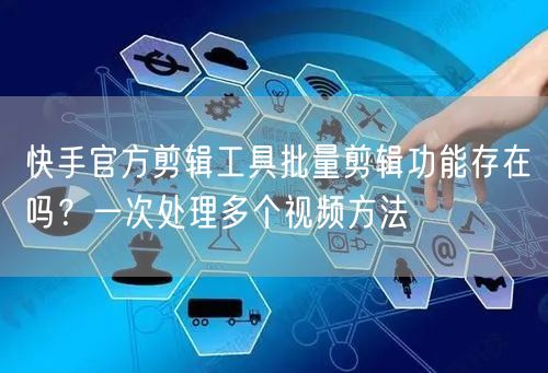快手官方剪辑工具批量剪辑功能存在吗？一次处理多个视频方法