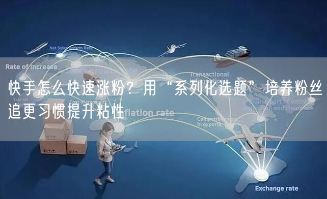 快手怎么快速涨粉？用“系列化选题”培养粉丝追更习惯提升粘性