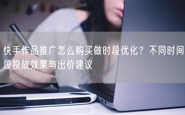 快手作品推广怎么购买做时段优化？不同时间段投放效果与出价建议