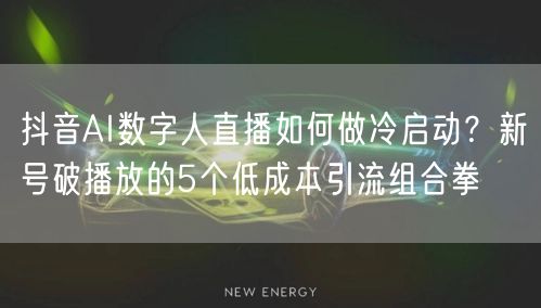 抖音AI数字人直播如何做冷启动？新号破播放的5个低成本引流组合拳